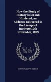 How the Study of History is let and Hindered; an Address, Delivered in the Liverpool Institute 19th November, 1879