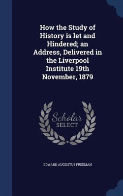 How the Study of History is let and Hindered; an Address, Delivered in the Liverpool Institute 19th November, 1879 - Freeman, Edward Augustus