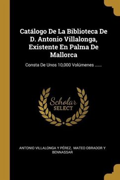 Catálogo De La Biblioteca De D. Antonio Villalonga, Existente En Palma De Mallorca: Consta De Unos 10,000 Volúmenes ......