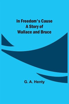 In Freedom's Cause; A Story of Wallace and Bruce - A. Henty, G.