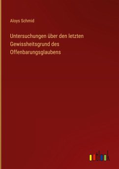 Untersuchungen über den letzten Gewissheitsgrund des Offenbarungsglaubens - Schmid, Aloys