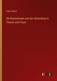 Die Stereoskopie und das Stereoskop in Theorie und Praxis - Stolze, Franz