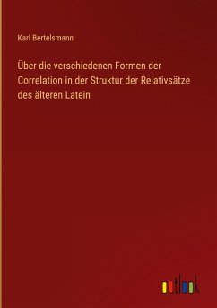 Über die verschiedenen Formen der Correlation in der Struktur der Relativsätze des älteren Latein - Bertelsmann, Karl