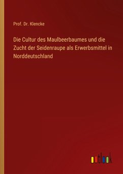Die Cultur des Maulbeerbaumes und die Zucht der Seidenraupe als Erwerbsmittel in Norddeutschland - Klencke