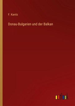 Donau-Bulgarien und der Balkan - Kanitz, F.