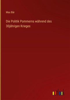 Die Politik Pommerns während des 30jährigen Krieges - Bär, Max