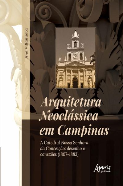 Arquitetura Neoclássica em Campinas: A Catedral Nossa Senhora da Conceição: Desenho e Conexões (1807-1883) (eBook, ePUB) Arquitetura Neoclássica em Campinas: A Catedral Nossa Senhora da Conceição: Desenho e Conexões (1807-1883) (eBook, ePUB)