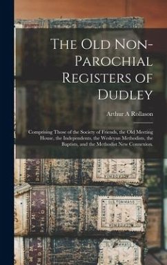 The Old Non-parochial Registers of Dudley: Comprising Those of the Society of Friends, the Old Meeting House, the Independents, the Wesleyan Methodist - Rollason, Arthur A.