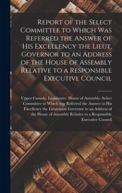 Report of the Select Committee to Which Was Referred the Answer of His Excellency the Lieut. Governor to an Address of the House of Assembly Relative to a Responsible Executive Council [microform]