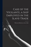 Case of the Vigilante, a Ship Employed in the Slave-trade: With Some Reflections on That Traffic