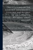 Observations on the Geology, Mineralogy, Zoology and Botany of the Labrador Coast, Hudson's Strait and Bay [microform]