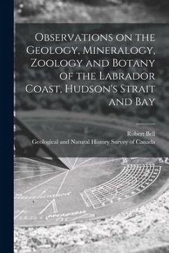 Observations on the Geology, Mineralogy, Zoology and Botany of the Labrador Coast, Hudson's Strait and Bay [microform] - Bell, Robert