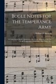 Bugle Notes for the Temperance Army: a Collection of Songs, Quartettes, and Glees, Adapted to the Use of All Temperance Gatherings, Glee Clubs, Etc.,