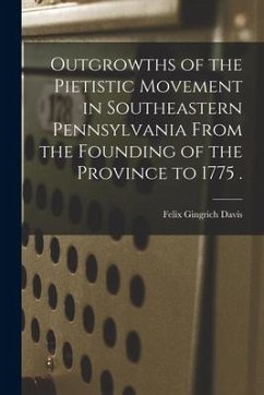 Outgrowths of the Pietistic Movement in Southeastern Pennsylvania From the Founding of the Province to 1775 . - Davis, Felix Gingrich