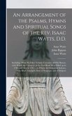 An Arrangement of the Psalms, Hymns and Spiritual Songs of the Rev. Isaac Watts, D.D.: Including (what No Other Volume Contains) All His Hymns, With W