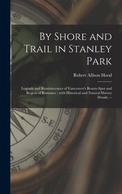 By Shore and Trail in Stanley Park: Legends and Reminiscences of Vancouver's Beauty-spot and Region of Romance; With Historical and Natural History De - Hood, Robert Allison
