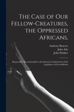 The Case of Our Fellow-creatures, the Oppressed Africans,: Respectfully Recommended to the Serious Consideration of the Legislature of Great-Britain - Benezet, Anthony; Drinker, John