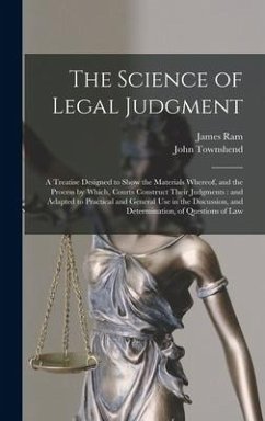 The Science of Legal Judgment: a Treatise Designed to Show the Materials Whereof, and the Process by Which, Courts Construct Their Judgments: and Ada - Ram, James; Townshend, John