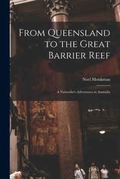 From Queensland to the Great Barrier Reef; a Naturalist's Adventures in Australia - Monkman, Noel
