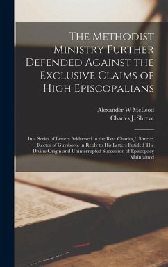 The Methodist Ministry Further Defended Against the Exclusive Claims of High Episcopalians [microform]: in a Series of Letters Addressed to the Rev. C - McLeod, Alexander W.