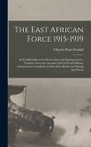 The East African Force 1915-1919; an Unofficial Record of Its Creation and Fighting Career; Together With Some Account of the Civil and Military Administrative Conditions in East Africa Before and During That Period