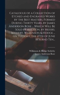 Catalogue of a Collection of Etched and Engraved Works by the Best Masters, Formed During Thirty Years, by James Anderson Rose ... Which Will Be Sold - Rose, James Anderson