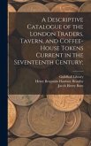 A Descriptive Catalogue of the London Traders, Tavern, and Coffee-house Tokens Current in the Seventeenth Century;