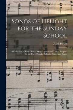 Songs of Delight for the Sunday School: a Collection of Very Choice Songs, Hymns and Tunes, Adapted for the Use of Sunday Schools, Prayer and Praise