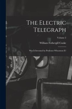 The Electric Telegraph: Was It Invented by Professor Wheatston E?; Volume 2 - Cooke, William Fothergill
