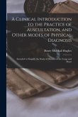 A Clinical Introduction to the Practice of Auscultation, and Other Modes of Physical Diagnosis: Intended to Simplify the Study of Diseases of the Lung