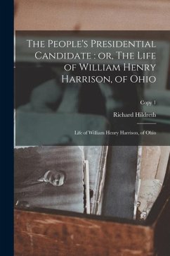 The People's Presidential Candidate: or, The Life of William Henry Harrison, of Ohio; copy 1 - Hildreth, Richard