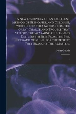 A New Discovery of an Excellent Method of Beehouses, and Colonies, Which Frees the Owners From the Great Charge and Trouble That Attends the Swarming - Gedde, John