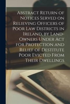 Abstract Return of Notices Served on Relieving Officers of Poor Law Districts in Ireland, by Land-Owners Under Act for Protection and Relief of Destit - Anonymous