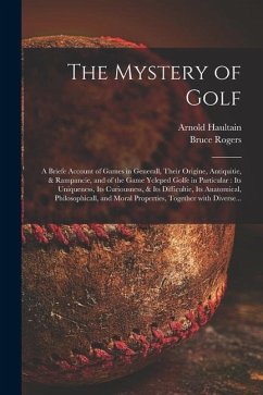 The Mystery of Golf: a Briefe Account of Games in Generall, Their Origine, Antiquitie, & Rampancie, and of the Game Ycleped Golfe in Partic - Haultain, Arnold; Rogers, Bruce