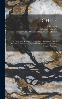 Chile: Its Geography, Climate, Earthquakes, Government, Social Condition, Mineral and Agricultural Resources, Commerce, &c.,