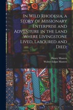 In Wild Rhodesia, a Story of Missionary Enterprise and Adventure in the Land Where Livingstone Lived, Laboured and Died; - Masters, Henry; Masters, Walter Edgar