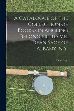A Catalogue of the Collection of Books on Angling Belonging to Mr. Dean Sage of Albany, N.Y. [microform] - Sage, Dean
