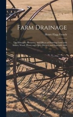 Farm Drainage: the Principles, Processes, and Effects of Draining Land With Stones, Wood, Plows, and Open Ditches, and Especially Wit - French, Henry Flagg