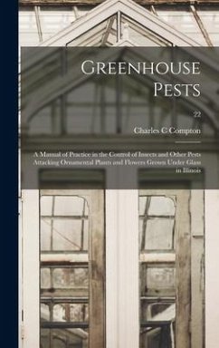 Greenhouse Pests; a Manual of Practice in the Control of Insects and Other Pests Attacking Ornamental Plants and Flowers Grown Under Glass in Illinois - Compton, Charles C.