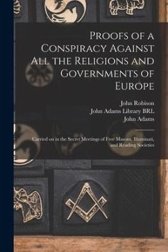 Proofs of a Conspiracy Against All the Religions and Governments of Europe: Carried on in the Secret Meetings of Free Masons, Illuminati, and Reading - Robison, John