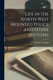 Life in the North-West Mounted Police and Other Sketches [microform]