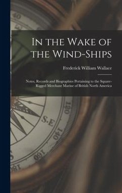 In the Wake of the Wind-ships: Notes, Records and Biographies Pertaining to the Square-rigged Merchant Marine of British North America - Wallace, Frederick William