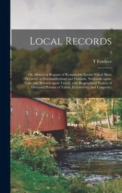 Local Records; or, Historical Register of Remarkable Events Which Have Occurred in Northumberland and Durham, Newcastle-upon-Tyne, and Berwick-upon-Tweed, With Biographical Notices of Deceased Persons of Talent, Eccentricity, and Longevity;; 2 - Fordyce, T.