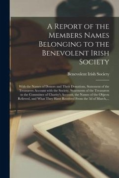 A Report of the Members Names Belonging to the Benevolent Irish Society [microform]: With the Names of Donors and Their Donations, Statement of the Tr