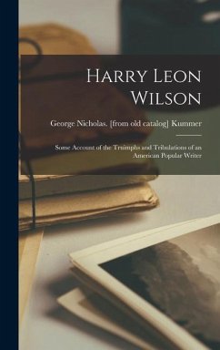 Harry Leon Wilson; Some Account of the Truimphs and Tribulations of an American Popular Writer - Kummer, George Nicholas