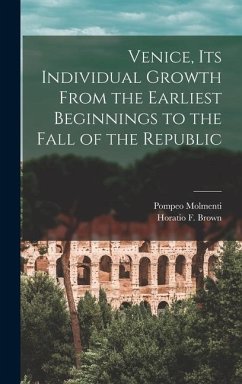 Venice, Its Individual Growth From the Earliest Beginnings to the Fall of the Republic - Molmenti, Pompeo