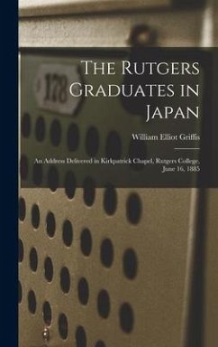 The Rutgers Graduates in Japan: an Address Delivered in Kirkpatrick Chapel, Rutgers College, June 16, 1885 - Griffis, William Elliot