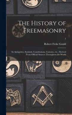 The History of Freemasonry: Its Antiquities, Symbols, Constitutions, Customs, Etc., Derived From Official Sources Throughout the World; 1 - Gould, Robert Freke