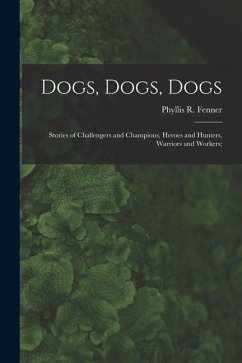 Dogs, Dogs, Dogs; Stories of Challengers and Champions, Heroes and Hunters, Warriors and Workers;
