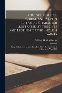 The Influence of Christianity Upon National Character Illustrated by the Lives and Legends of the English Saints: Being the Bampton Lectures Preached - Hutton, William Holden
